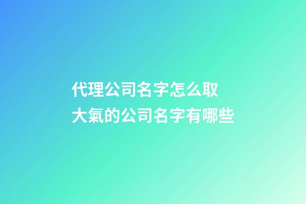 代理公司名字怎么取 大氣的公司名字有哪些-第1張-公司起名-玄機(jī)派
